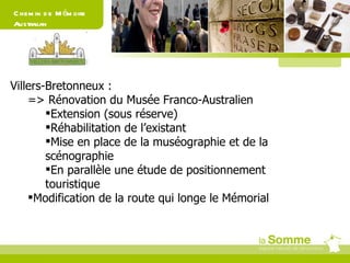 Chemin de Mémoire Australian Villers-Bretonneux : => Rénovation du Musée Franco-Australien  Extension (sous réserve) Réhabilitation de l’existant Mise en place de la muséographie et de la scénographie En parallèle une étude de positionnement touristique  Modification de la route qui longe le Mémorial 