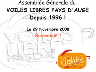 Assemblée Génerale du
VOILES LIBRES PAYS D'AUGE
       Depuis 1996 !

      Le 29 Novembre 2008
         Bienvenue !
 