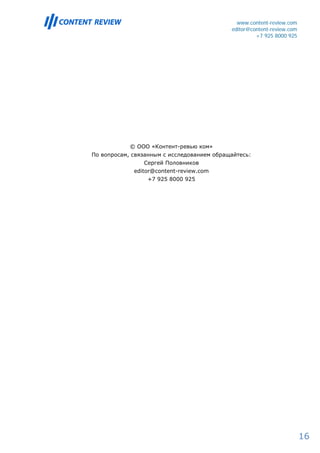 www.content-review.com
                                            editor@content-review.com
                                                     +7 925 8000 925




            © ООО «Контент-ревью ком»
По вопросам, связанным с исследованием обращайтесь:
                Сергей Половников
             editor@content-review.com
                 +7 925 8000 925




                                                                        16
 