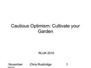 Cautious Optimism: Cultivate your
             Garden



                RLUK 2010


November   Chris Rusbridge   1
 