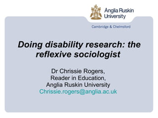 Doing disability research: the reflexive sociologist   Dr Chrissie Rogers,  Reader in Education,  Anglia Ruskin University  [email_address]   