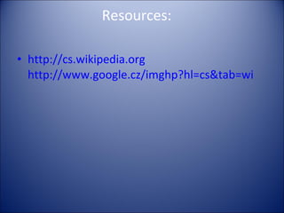 Resources: http://cs.wikipedia.org http://www.google.cz/imghp?hl=cs&tab=wi 