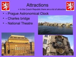 Attractions In the Czech Republic there are a lot of attractions. - Prague Astronomical Clock - Charles bridge - National Theatre