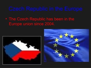 Czech Republic in the Europe The Czech Republic has been in the Europe union since 2004.