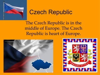 Czech Republic The Czech Republic is in the middle of Europe. The Czech Republic is heart of Europe. 