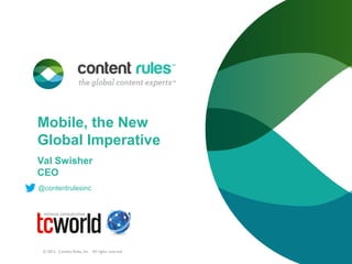 Mobile, the New
Global Imperative
Val Swisher
CEO
@contentrulesinc




 © 2012. Content Rules, Inc. All rights reserved.
 