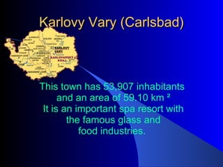 Karlovy Vary ( Carlsbad ) This town has 53,907 inhabitants and an area of 59.10 km ² It is an important spa resort with the famous glass and food industries.  