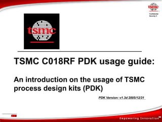 SM
Confidential
Security C
P. 1
TSMC C018RF PDK usage guide:
An introduction on the usage of TSMC
process design kits (PDK)
PDK Version: v1.3d 2005/12/31
 