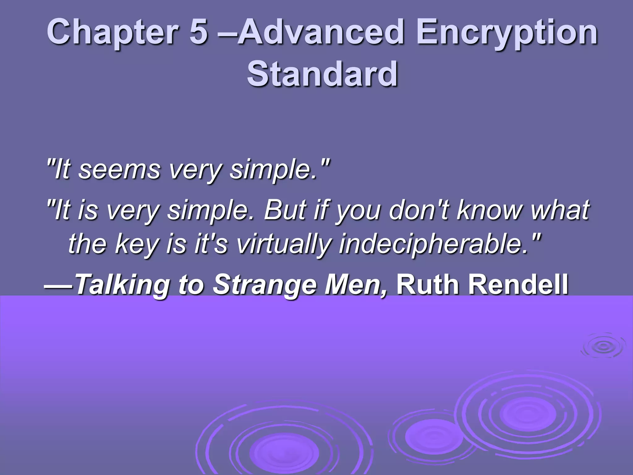 Chapter 5 –Advanced Encryption
Standard
"It seems very simple."
"It is very simple. But if you don't know what
the key is it's virtually indecipherable."
—Talking to Strange Men, Ruth Rendell
 