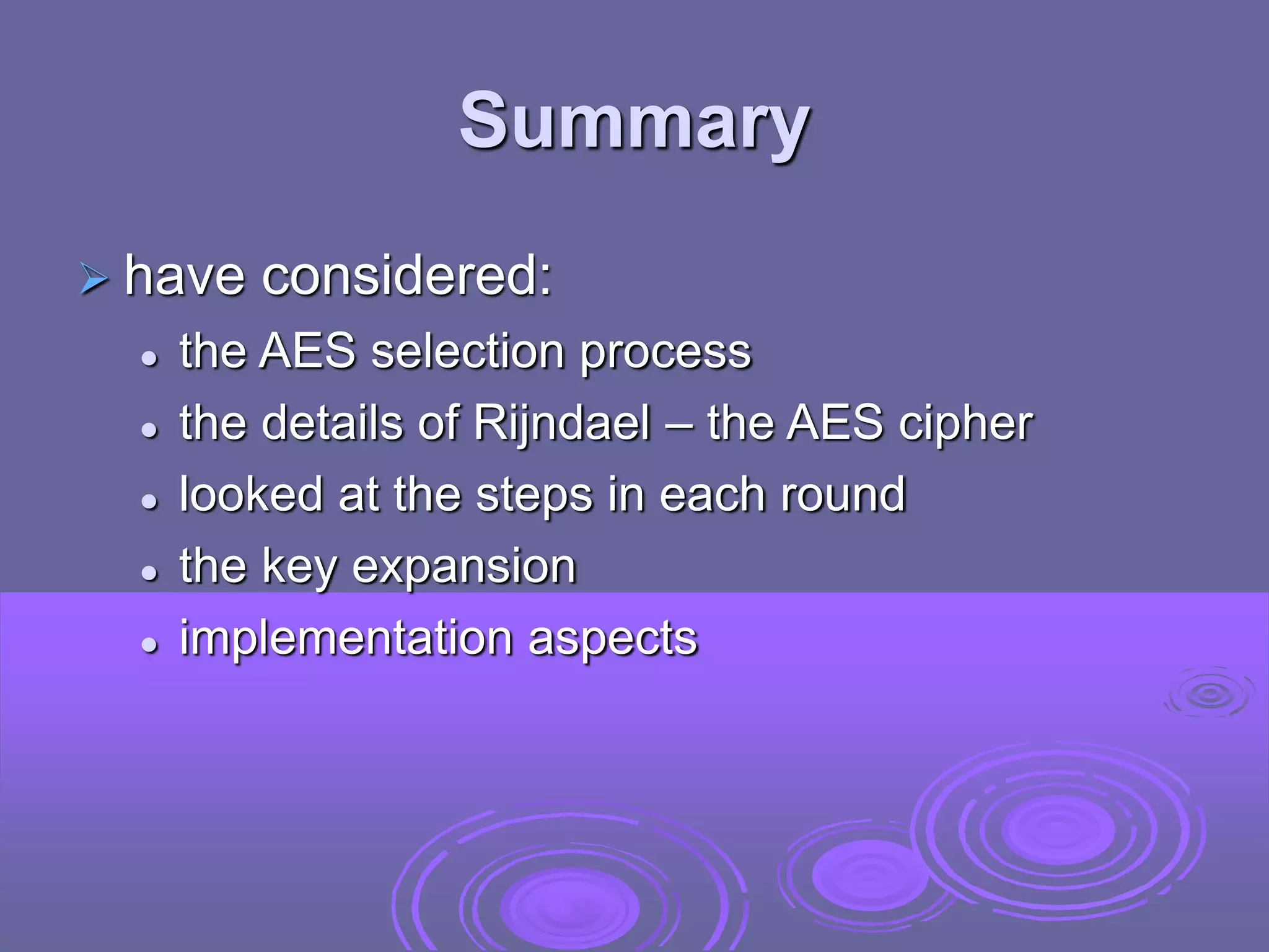 Summary
 have considered:
 the AES selection process
 the details of Rijndael – the AES cipher
 looked at the steps in each round
 the key expansion
 implementation aspects
 