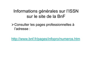 Informations générales sur l’ISSN
sur le site de la BnF
Consulter les pages professionnelles à
l’adresse :
http://www.bnf.fr/pages/infopro/numeros.htm
 