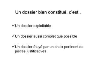 Un dossier bien constitué, c’est..
Un dossier exploitable
Un dossier aussi complet que possible
Un dossier étayé par un choix pertinent de
pièces justificatives
 