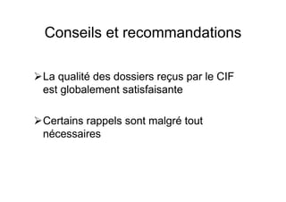 Conseils et recommandations
La qualité des dossiers reçus par le CIF
est globalement satisfaisante
Certains rappels sont malgré tout
nécessaires
 