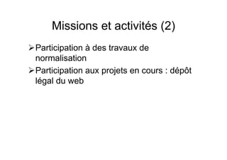 Missions et activités (2)
Participation à des travaux de
normalisation
Participation aux projets en cours : dépôt
légal du web
 