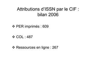 Attributions d’ISSN par le CIF :
bilan 2006
PER imprimés : 609
COL : 487
Ressources en ligne : 267
 