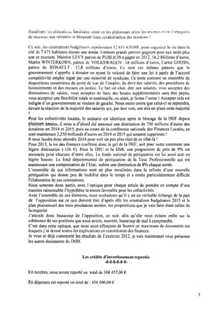 iiscalisanî. les allocations farriiliales voire en les plaronnant selon les revenais et on sattatrtiani
de ﬂOtiVtZEtti aux retraités en bloquant toute revalorisation des ncnsitms l
Ce soir, les orientations budgétaires représentent l2 651 439,00€ , pour organiser‘ la vie dans la
cité de 7 671 habitants durant une année. Certains grands patrons gagnent pour eux seuls plus
que ce montant. Maurice LEVY patron de PUBLICIS a gagné en 20l2, 16,2 Millions d’euros,
Martin WINTERKORN, patron de VOLKSWAGEN : l4 millions d'euros, Carlos GHOSN,
patron de RENAUL-T : 12,8 millions d’euros. Ce sont ces mêmes patrons que le
gouvernement s’apprête à écouter en ayant la volonté de faire une loi à partir de Faccord
compétitivité emploi signe’ par une minorité de syndicats. Ce texte contient un ensemble de
dispositions meurtrières du point de vue de Femploi, du droit des salariés, des procédures de
licenciements et des recours en justice. Le but est clair, dire aux salariés, vous acceptez des
diminutions de salaire, vous acceptez de faire des heures supplémentaires sans être payés,
vous acceptez une ﬂexibilité totale et continuelle. ou alors, je ferme l’usine ! Accepter cela est
indigne d’un gouvernement se voulant de gauche. Nous osons croire que celui-ci sereprendra,
devant la réaction de la majorité des salariés qui, par leur vote, ont mis en place cette majorité
r
Pour les collectivités locales, lc scénario est identique après le blocage de la DGF depuis
plusieurs années, il nous a d'alaord été annoncé une diminution de 750 millions d’euros des
dotations en 2014 et 20l5, puis au cours de la conférence nationale des Finances Locales, ce
sont maintenant 2,250 milliards d’euros en 2014 et 2015 qui seraient supprimés l
Il nous faudra donc attendre 20 l4 pour voir un peu plus clair de ce côté-là !
Pour 2013, la loi des ﬁnances conﬁrme donc le gel de la DGF, soit pour notre commune une
légère diminution (-126 6). Pour la DSU et la DSR, une progression de près de 9% est
annoncée pour chacune d’entrc elles. Le fonds national de péréquation est lui aussi acté en
légère hausse. Le fond départemental de péréquation de la Taxe Professionnelle qui est
maintenant une compensation de l’l:‘tat, subira une diminution de8%chaque année.
Lﬁenscmble de ces informations sont en plus moulinées dans la refonte d’une nouvelle
péréquation qui donne peu de lisibilité dans le temps et a rendu particulièrement difﬁcile
Pélaboration deces orientations.
Nous sommes donc partis, avec l'optique pour chaque article de prendre en compte d’une
manière raisonnable Phypothèsc la moins favorable pour les collectivités.
Avec l’ensemble de ces éléments, nous souhaitons qu’il y ait un véritable échange de la part
de Fopposition sur ce que doivent être d’après elle les orientations budgétaires 2013 et le
plan pluriannuel des trois prochaines années, les propositions que je vais faire étant celles de
lamajorité.
Pattends donc beaucoup de Fopposition, ce soir, aﬁn qu'elle nous éclaire enﬁn sur la
cohérence de ses positions que nous avons, souvent, beaucoup demal àcomprendre.
C’est dans cette optique, que nous nous efforçons de fournir un maximum de documents sur
lesquelsÿai donné toutes les explications en commission des ﬁnances.
Je vous ai déjà commenté les résultats del’exercice 2012, je vais maintenant vous présenter
les autres documents duDOB.
Les crédits d’investissement reportés
-0-0-0-0-0-0-
Enrecettes, nous avons reporté un total de 368 457,00 €
Endépenses est reporté un total de : 436 000,00 €
 