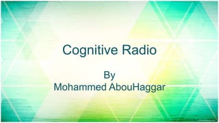 Cognitive Radio
By
Mohammed AbouHaggar
 