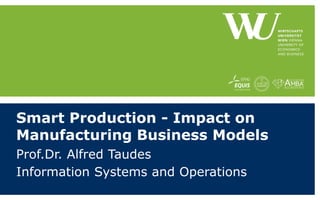 Smart Production - Impact on
Manufacturing Business Models
Prof.Dr. Alfred Taudes
Information Systems and Operations
 