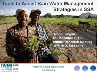 Tools to Assist Rain Water Management
                      Strategies in SSA



                               Simon Langan
                               4th December 2012
                               Annual Research Meeting
                               IWMI HQ, Sri Lanka




                                                         Photo: David Brazier/IWMI
             Water for a food-secure world
                     www.iwmi.org
 