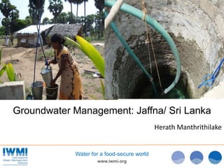 Groundwater Management: Jaffna/ Sri Lanka
                                            Herath Manthrithilake


            Water for a food-secure world
                    www.iwmi.org
 
