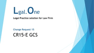 Lgal.One
Legal Practice solution for Law Firm
Change Request 15
CR15-E GCS
 