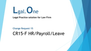 Lgal.One
Legal Practice solution for Law Firm
Change Request 15
CR15-F HR/Payroll/Leave
 