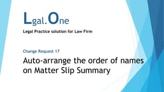 Lgal.One
Legal Practice solution for Law Firm
Change Request 17
Auto-arrange the order of names
on Matter Slip Summary
 