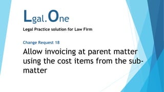 Lgal.One
Legal Practice solution for Law Firm
Change Request 18
Allow invoicing at parent matter
using the cost items from the sub-
matter
 