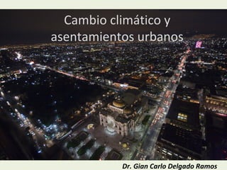 Cambio climático y
asentamientos urbanos
Dr. Gian Carlo Delgado Ramos
 