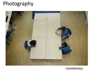 Photography 
-Loneleness 
 