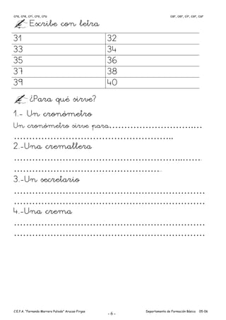 cra, cre, cri, cro, cru                                                  car, cer, cir, cor, cur

           Escribe con letra
31                                                  32
33                                                  34
35                                                  36
37                                                  38
39                                                  40
     ¿Para qué sirve?
1.- Un cronómetro
Un cronómetro sirve para……………………….…
……………………………………………..
2.-Una cremallera
………………………………………………..…….
…………………………………………..
3.-Un secretario
………………………………………………………
………………………………………………………
4.-Una crema
………………………………………………………
………………………………………………………




C.E.P.A. “Fernando Marrero Puliodo” Arucas-Firgas         Departamento de Formación Básica   05-06
                                                    -6-
 