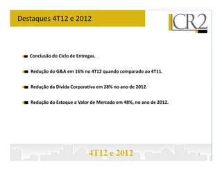 Destaques 4T12 e 2012



   Conclusão do Ciclo de Entregas.


   Redução do G&A em 16% no 4T12 quando comparado ao 4T11.


   Redução da Dívida Corporativa em 28% no ano de 2012.


   Redução do Estoque a Valor de Mercado em 48%, no ano de 2012.




                              4T12 e 2012                          2
 