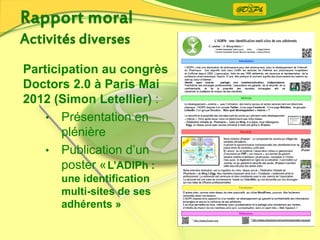 Participation au congrès
Doctors 2.0 à Paris Mai
2012 (Simon Letellier) :
• Présentation en
plénière
• Publication d’un
poster «L’ADIPh :
une identification
multi-sites de ses
adhérents »
 