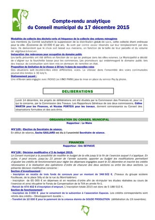 Compte-rendu analytique
du Conseil municipal du 17 décembre 2015
Modalités de collecte des déchets verts et fréquence de la collecte des ordures ménagères
Les membres du Comité souhaitent la suppression de la distribution gratuite de sacs, cette collecte étant onéreuse
pour la ville. (Économie de 10 000 € par an). Ils sont par contre assez réservés sur leur remplacement par des
bacs. Ils demandent que le choix soit laissé aux riverains, en fonction de la taille de leur parcelle et du volume
de végétauxàévacuer.
Instauration des redevances pour occupation du domaine public
Les tarifs présentés ont été définis en fonction de ce qui se pratique dans les villes voisines. La Municipalité a décidé
de s'aligner sur la fourchette basse pour les commerces. Les promoteurs qui endommagent le domaine public lors
des travaux de construction sont bien mis en demeure de remettre en état.
Proposition de limitation de la vitesse à 30 km/h dans de nouvelles voies
Des situations sont incohérentes entre différentes voies. La vitesse dans l'ensemble des voies communales
pourrait être limitée à 30 km/h.
Stationnement payant :
Une réflexion sera engagée avec INDIGO (ex VINCI PARK) pour la mise en place du service Pay by phone.
DELIBERATIONS
Lundi 14 décembre, les projets de délibérations ont été étudiés par la Commission des Finances et, pour ce
qui la concerne, par la Commission des Travaux, Les Rapporteurs Généraux de ces deux commissions, Céline
MARTIN pour les Finances, et Nicolas PORTEIX pour les travaux, donnent connaissance au Conseil des
observations formulées et des avis émis.
ORGANISATION DU CONSEIL MUNICIPAL
Rapporteur : Le Maire
N°105 : Election du Secrétaire de séance.
En début de séance, Sacha GAILLARD est élu à l’unanimité Secrétaire de séance.
FINANCES
Rapporteur : Eric SEYNAVE
N°106 : Décision modificative n°2 du budget 2015.
Le Conseil municipal a la possibilité de modifier le budget de la ville jusqu’à la fin de l’exercice auquel il s’applique. En
outre, il peut encore, jusqu’au 21 janvier de l’année suivante, apporter au budget les modifications permettant
d’ajuster les crédits de fonctionnement pour régler les dépenses engagées avant le 31 décembre et inscrire les crédits
nécessaires à la réalisation des opérations d’ordre de chacune des deux sections ou entre les deux sections. La
présente décision modificative concerne :
Section d’investissement :
- Inscription en recette de trois fonds de concours pour un montant de 348 502 €. (Travaux du groupe scolaire
Fouilleuse, de la place Silly et de la rue du Mont-Valérien)
- Inscription de 65 000 € en dépenses et en recettes d’ordre afin de ré-imputer les études réalisées au cours de
l’exercice et ainsi récupérer le Fonds de Compensation de la TVA en année N+1.
- Retrait de 474 402 € d’inscription d’emprunt. L’inscription totale 2015 est donc de 5 188 510 €.
Section de fonctionnement :
- Inscription de 3 000 € pour le versement de la subvention à l’association Espaces. Les crédits correspondants sont
retirés des crédits « Développement durable ».
- Transfert de 10 000 € pour le paiement de la créance éteinte de GOUDE PRODUCTION (délibération du 19 novembre).
7
 