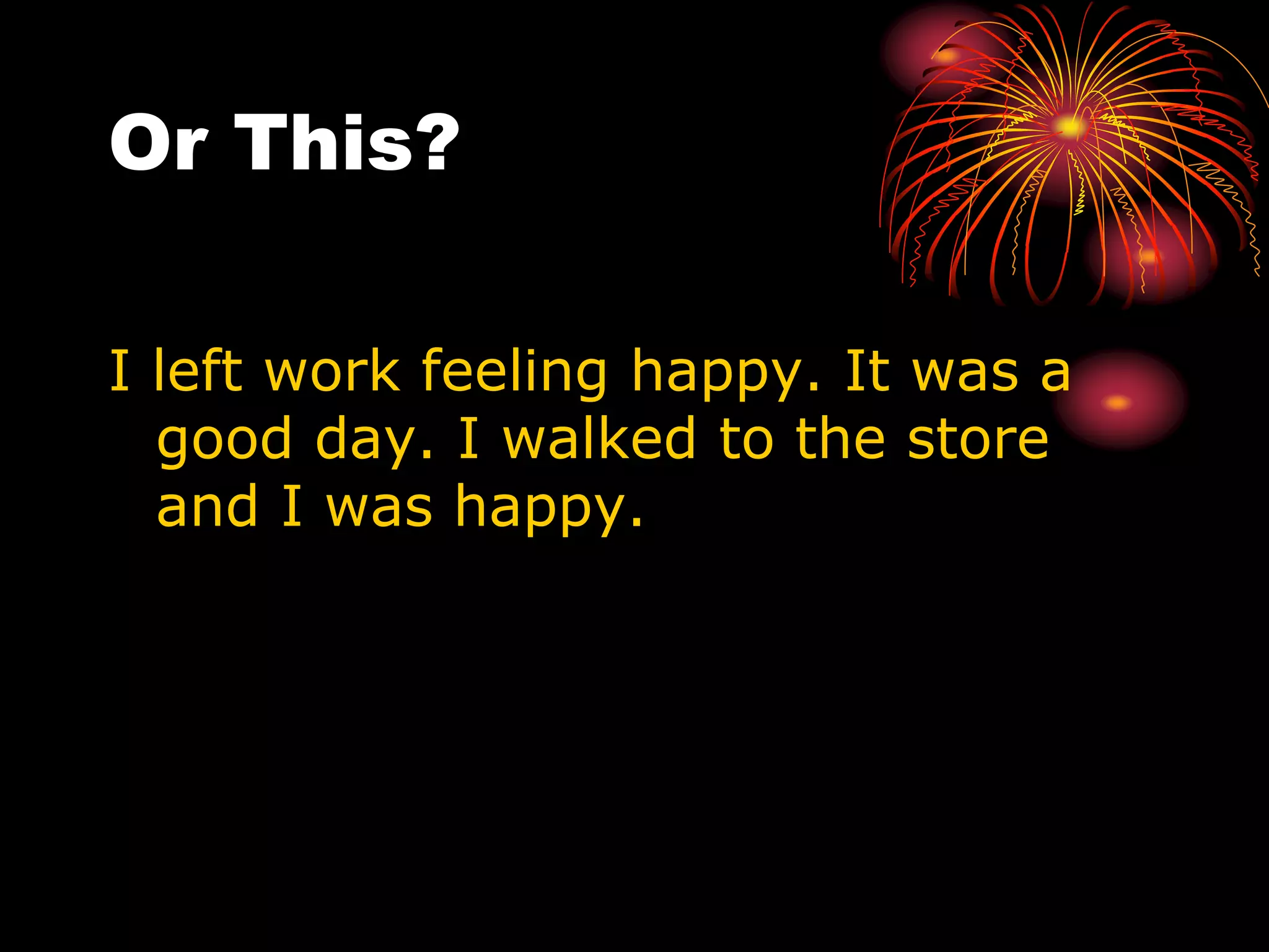 Or This?
I left work feeling happy. It was a
good day. I walked to the store
and I was happy.
 