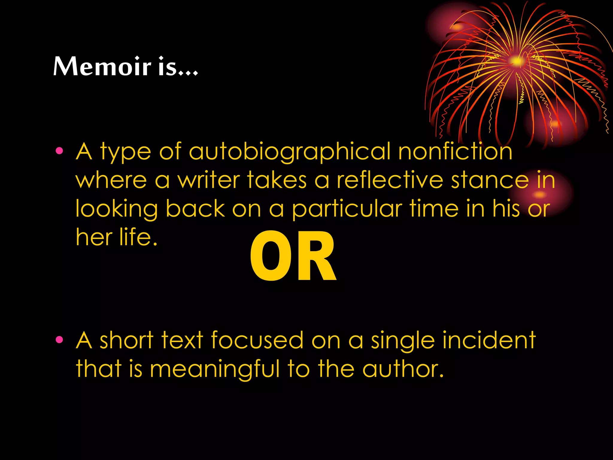 Memoir is…
• A type of autobiographical nonfiction
where a writer takes a reflective stance in
looking back on a particular time in his or
her life.
• A short text focused on a single incident
that is meaningful to the author.
 