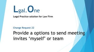 Lgal.One
Legal Practice solution for Law Firm
Change Request 22
Provide a options to send meeting
invites ‘myself’ or team
 