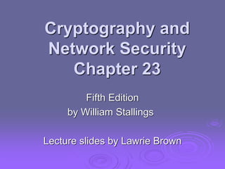Cryptography and
Network Security
Chapter 23
Fifth Edition
by William Stallings
Lecture slides by Lawrie Brown
 