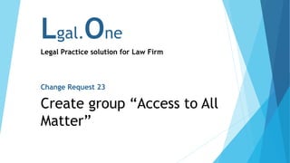 Lgal.One
Legal Practice solution for Law Firm
Change Request 23
Create group “Access to All
Matter”
 
