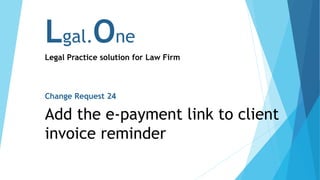 Lgal.One
Legal Practice solution for Law Firm
Change Request 24
Add the e-payment link to client
invoice reminder
 