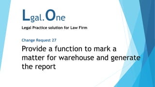 Lgal.One
Legal Practice solution for Law Firm
Change Request 27
Provide a function to mark a
matter for warehouse and generate
the report
 