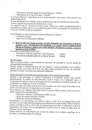 - Participationsollicitée auprès duConseil Régional : 70000 €
- Participationdela ville deWaziers : 30000 €
Le Conseil Régional a déjà donné un avis primitif positif a cette action. Nous aurons l’avis
déﬁnitifdébut avril.
Il s’agit d'implanter sur 2 quartiers isolés etenclavés delaville (LaMarchette etCité duHaut
Terroir), une aire dejeux pour des enfants de2 à 14ans.
Les objectifs sont de : favoriser la mixité sociale, réduire les conﬂits intergénérationnels en
permettant aux jeunes d’avoir un lieu adapté oùjouer, d'offrir la possibilité aux familles de se
retrouver et d'offrir un lieu derespiration...
Il est demandé auconseil municipal d’autoriser Monsieur le Maire a :
- Coﬁnancer le projet
- Signer tous les documents y afférents.
2- Dans le cadre de l’appel à proiets « Fonds d’Initiative des Territoires et de leurs
Acteurs » axe <<Participation des Habitants », le centre social et culturel Henri
Martel de Waziers a déposé une action intitulée «Waziérois en action » p o u r un
montant total de 16000 € .
Ce montant sedécompose comme suit :
‐ Participation sollicitée auprès du Conseil Régional : 8 000 €
- Participationsollicitée auprès delaville deWaziers : 8000 €
But del’action :
Dans un premier temps, il sera proposé aux personnes de participer à l’un des ateliers de
redynamisationhebdomadaire.
Ensuite, lorsque le bénéﬁciaire aura pris ses marques, il pourra interpeller soit le référent
famille, seniors ou le poste AILE pour une aide sociale ponctuelle (soit lors de l’entretien
mensuel oulorsqu’il sera dans une situation dedifﬁculté).
OBJECTIFS DES ATELIERS DEREDYNAMISATIONHEBDOMADAIRES:
Destinés à des personnes en situation d’isolement et d’exclusion sociale, sans activité
professionnelle, les ateliers de redynamisation visent à rompre avec l’isolement social, à
l’acquisitionderythmes enlienavec la gestion dela Vie quotidienne et préprofessionnelle, àla
restauration del’image de soi et dela conﬁance.
Le parcours dans les ateliers permet aussi aux personnes qui ont le projet detravailler ou de
suivre une formation de s’en rapprocher ou d’y accéder.
Nous attachons une vigilance particulière aﬁn d’avoir une mixité sociale au sein de tous les
ateliers collectifs deredynamisation :
- Mixité des ressources : bénéﬁciaires duRSA ounon.
- Mixité des cultures des pays d’origine.
- Mixité des niveaux deformation.
Parallèlement à la participation aux ateliers et dans le cadre d’un accompagnement social
ponctuel,un suivi social individuelrégulier sera effectuépar unprofessionnel référent (référent
séniors ou familles ou Poste AILE) aﬁn de soutenir la personne dans ses démarches et dans sa
participation aux ateliers. Cet accompagnement social est aussi un temps privilégié pour les
échanges avec les partenaires.
Chaque parcours est individualisé par la prise en compte de la situation spéciﬁque de la
personne, ses problématiques et ses projets.
 
