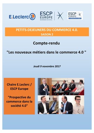 Compte-rendu
"Les nouveaux métiers dans le commerce 4.0 "
Jeudi 9 novembre 2017
Chaire E.Leclerc /
ESCP Europe
"Prospective du
commerce dans la
société 4.0"
PETITS-DEJEUNERS DU COMMERCE 4.0.
SAISON 2
 