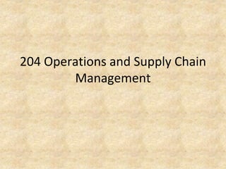 204 Operations and Supply Chain
Management
 