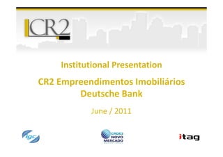 Institutional Presentation
CR2 Empreendimentos Imobiliários
        Deutsche Bank
           June / 2011
 