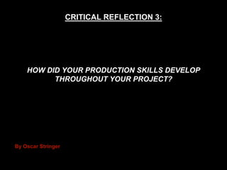 HOW DID YOUR PRODUCTION SKILLS DEVELOP
THROUGHOUT YOUR PROJECT?
CRITICAL REFLECTION 3:
By Oscar Stringer
 