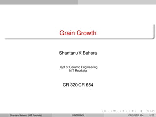 Grain Growth


                                 Shantanu K Behera


                                 Dept of Ceramic Engineering
                                         NIT Rourkela



                                   CR 320 CR 654




Shantanu Behera (NIT Rourkela)            SINTERING            CR 320 CR 654   1 / 27
 
