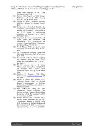 Suraj R. Gaikwad et al Int. Journal of Engineering Research and Application
ISSN : 2248-9622, Vol. 3, Issue 6, Nov-Dec 2013, pp.560-564

[10]

[11]

[12]

[13]

[14]

[15]

[16]

[17]

[18]

[19]

[20]

[21]

www.ijera.com

Paper 8648 Presented at the 132nd
Convention, April 2012.
Kester, “Mixed-signal and DSP Design
Techniques. Norwood, MA: Analog
Devices, Ch.3, pp. 16-17. 2000.
Ljiljana D. Milić, “Efficient Multirate
Filtering”, Software & Systems Design,
2009.
Damjanović, S., Milić, L. & Saramäki, T.,
“Frequency transformations in two-band
wavelet IIR filter banks”, Proceedings of
the IEEE Region 8 International
Conference on“Computer as a Tool”,
EUROCON 2005.
Hogenauer, E. “An economical class of
digital filters for decimation and
interpolation”, IEEE Transactions on
Acoustics, Speech and Signal Processing,.
Vol. 29, No. 2, pp. 155-162. 1981
N. J. Fliege, Multirate digital signal
processing, New York: John Wiley & Sons,
1994.
P.P. Vaidyanathan, Multirate systems and
filter banks. Englewood Cliffs, NJ: Prentice
Hall, 1993.
A.I. Russel, "Efficient rational sampling
rate alteration using IIR filters," IEEE
Signal processing Letters, vol. 7, pp. 6-7,
Jan. 2000.
M. D. Lutovac, and L. D. Milic,
"Approximate linear phase multiplierless
IIR half-band filter," IEEE Signal
Processing Letters, vol.7, pp. 52-53, March
2000.
Matthew P. Donadio, “CIC Filter
Introduction”, m.p.donadio@ieee.org ,18
July 2000
Fredric J. Harris and Michael Rice,
“Multirate Digital Filters for Symbol
Timing Synchronization in Software
Defined Radios”, IEEE Journal vol. 19, no.
12, December 2001.
Juha Yli-Kaakinen, Ming Hu, Riku
Uusikartano, Teemu Kupiainen, and
Markku Renfors, “Multirate Digital Filter
Design for a PAL TV Modulator”, IEEE
Journals, June 28, 1999.
Sancho Salcedo-Sanz, Fernando CruzRoldán, Conor Heneghan, and Xin Yao,
“Evolutionary Design of Digital Filters
With Application to Subband Coding and
Data Transmission”, IEEE transactions on
signal processing, vol. 55, no. 4, april 2007

www.ijera.com

564 | P a g e

 