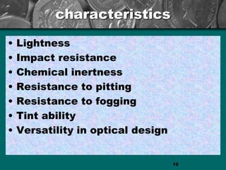 characteristics
• Lightness
• Impact resistance
• Chemical inertness
• Resistance to pitting
• Resistance to fogging
• Tint ability
• Versatility in optical design
10
 