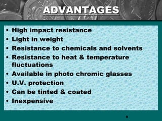 ADVANTAGES
• High impact resistance
• Light in weight
• Resistance to chemicals and solvents
• Resistance to heat & temperature
fluctuations
• Available in photo chromic glasses
• U.V. protection
• Can be tinted & coated
• Inexpensive
9
 